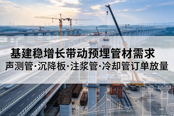 西区基建稳增长带动预埋监测管材需求,声测管、沉降板、注浆管订单持续放量
