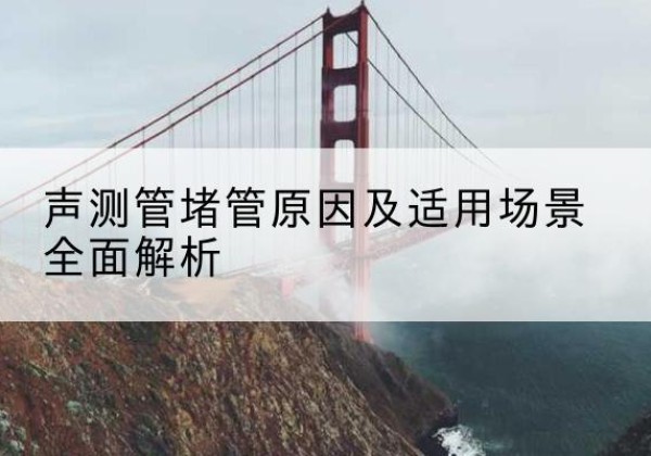 西区声测管堵管的主要原因有哪些？-声测管堵管原因及适用场景全面解析